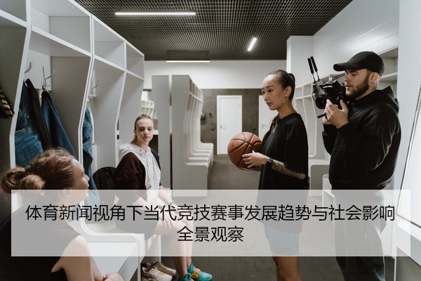 体育新闻视角下当代竞技赛事发展趋势与社会影响全景观察